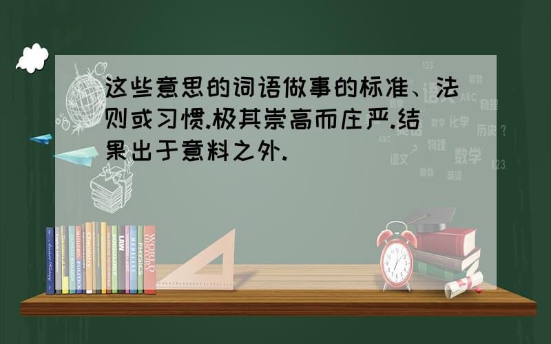 这些意思的词语做事的标准、法则或习惯.极其崇高而庄严.结果出于意料之外.