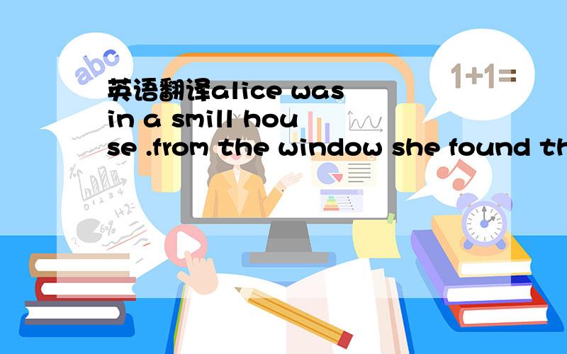 英语翻译alice was in a smill house .from the window she found there was 'a small hill not far away and alice decided to it .