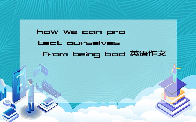 how we can protect ourselves from being bad 英语作文