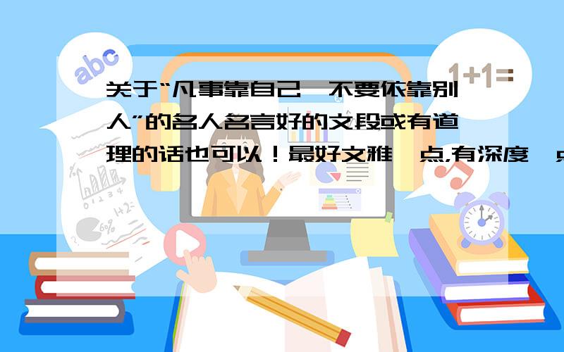 关于“凡事靠自己,不要依靠别人”的名人名言好的文段或有道理的话也可以！最好文雅一点，有深度一点！我要写作文！