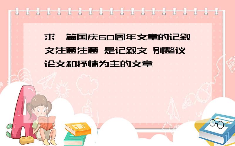 求一篇国庆60周年文章的记叙文注意注意 是记叙文 别整议论文和抒情为主的文章