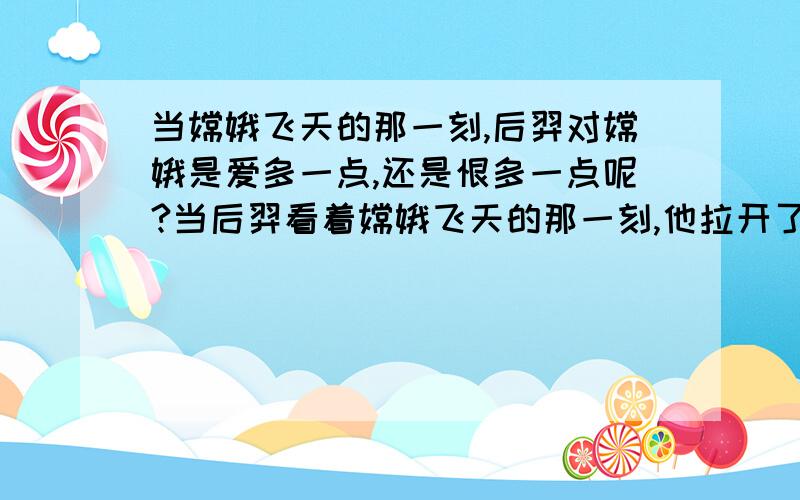 当嫦娥飞天的那一刻,后羿对嫦娥是爱多一点,还是恨多一点呢?当后羿看着嫦娥飞天的那一刻,他拉开了弓箭,可又放下了!嫦娥是否悔不该弃后羿而不顾呢?