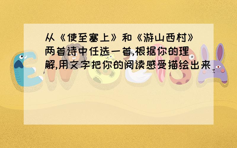 从《使至塞上》和《游山西村》两首诗中任选一首,根据你的理解,用文字把你的阅读感受描绘出来