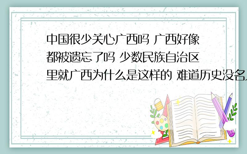 中国很少关心广西吗 广西好像都被遗忘了吗 少数民族自治区里就广西为什么是这样的 难道历史没名人嘛还是不明白广西什么还是穷二代的地段 难道过去历史没名 现代也没有嘛