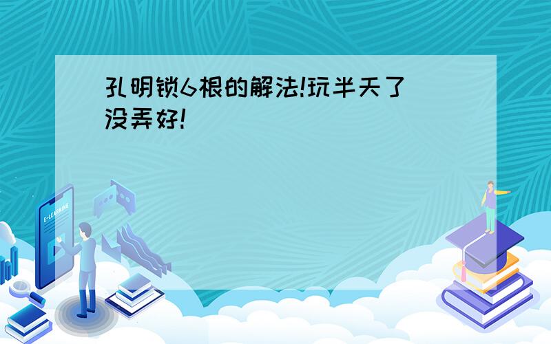 孔明锁6根的解法!玩半天了 没弄好!