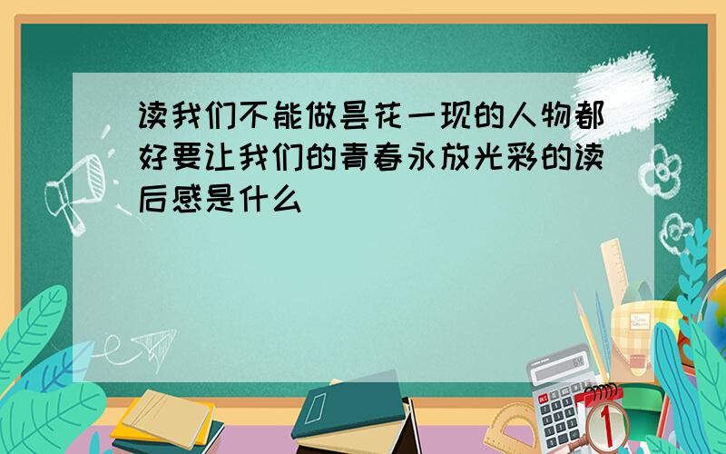 读我们不能做昙花一现的人物都好要让我们的青春永放光彩的读后感是什么