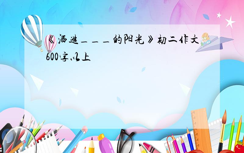 《洒进___的阳光》初二作文600字以上