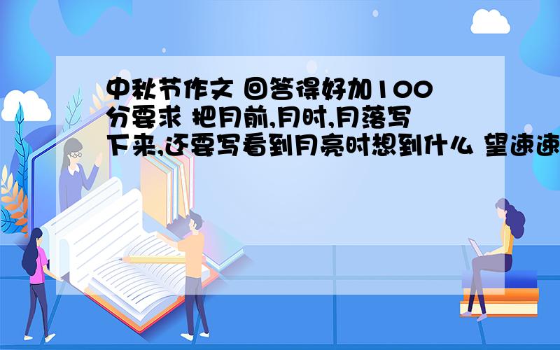 中秋节作文 回答得好加100分要求 把月前,月时,月落写下来,还要写看到月亮时想到什么 望速速回答,并希望不是抄别的,开头结尾可模仿,但事例别模仿,想不出来的希望可以提供开头结尾,好词