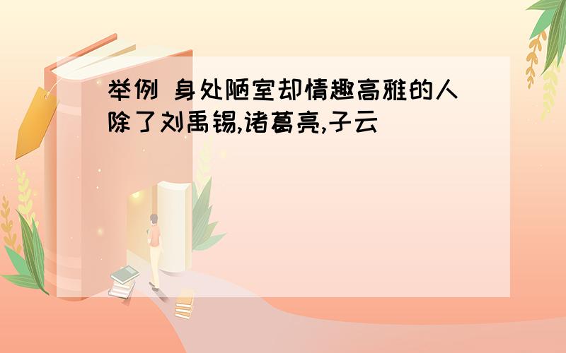 举例 身处陋室却情趣高雅的人除了刘禹锡,诸葛亮,子云