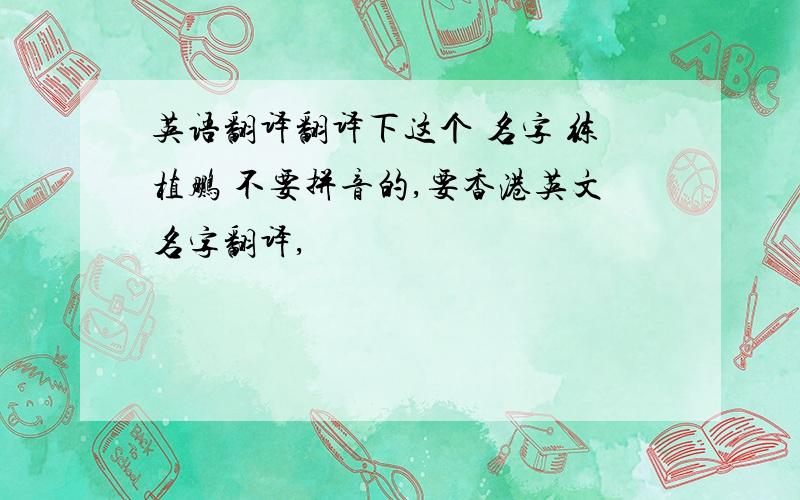 英语翻译翻译下这个 名字 练植鹏 不要拼音的,要香港英文名字翻译,