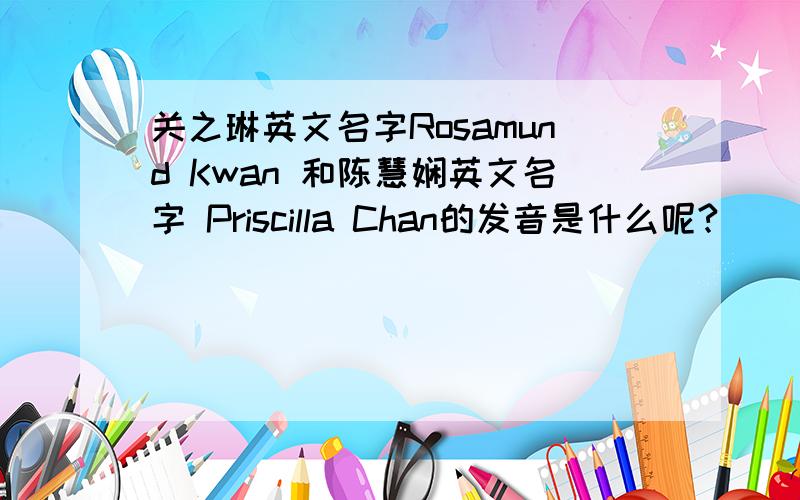 关之琳英文名字Rosamund Kwan 和陈慧娴英文名字 Priscilla Chan的发音是什么呢?