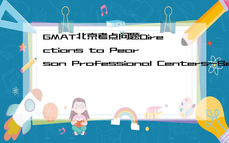 GMAT北京考点问题Directions to Pearson Professional Centers-Beijing,ChinaPearson Professional Center is located in New Century Hotel Office Tower which is right opposite to Beijing Capital Gym.