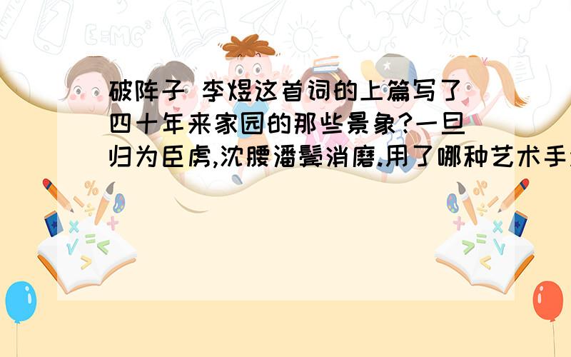 破阵子 李煜这首词的上篇写了四十年来家园的那些景象?一旦归为臣虏,沈腰潘鬓消磨.用了哪种艺术手法.这首词中的对比体现在什么地方?起到什么作用?