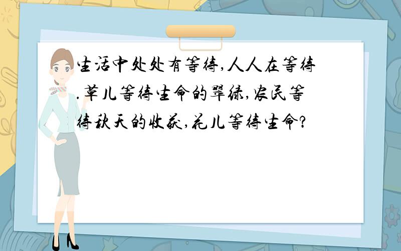 生活中处处有等待,人人在等待.草儿等待生命的翠绿,农民等待秋天的收获,花儿等待生命?