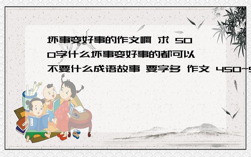 坏事变好事的作文啊 求 500字什么坏事变好事的都可以 不要什么成语故事 要字多 作文 450~500字都可以 快