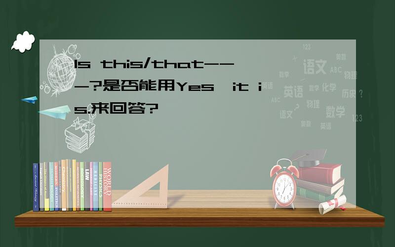 Is this/that---?是否能用Yes,it is.来回答?