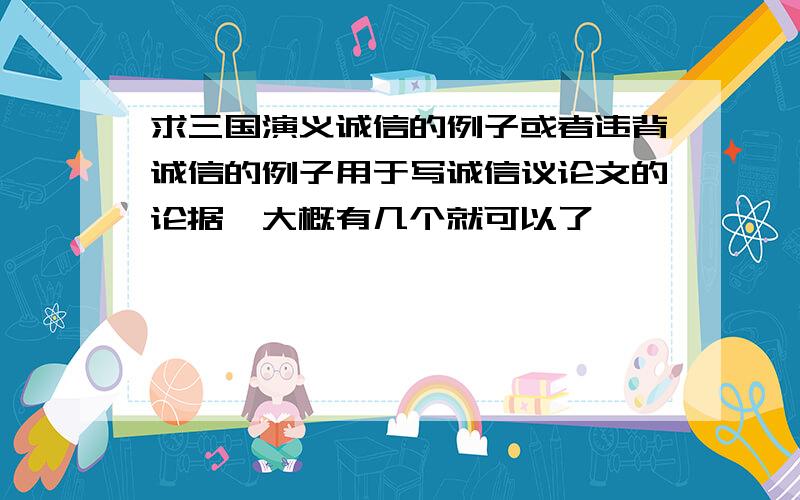 求三国演义诚信的例子或者违背诚信的例子用于写诚信议论文的论据,大概有几个就可以了