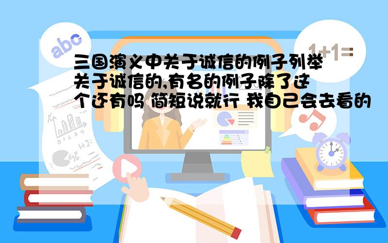 三国演义中关于诚信的例子列举关于诚信的,有名的例子除了这个还有吗 简短说就行 我自己会去看的