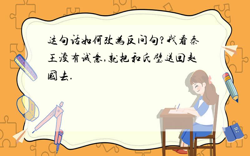 这句话如何改为反问句?我看秦王没有诚意,就把和氏璧送回赵国去.