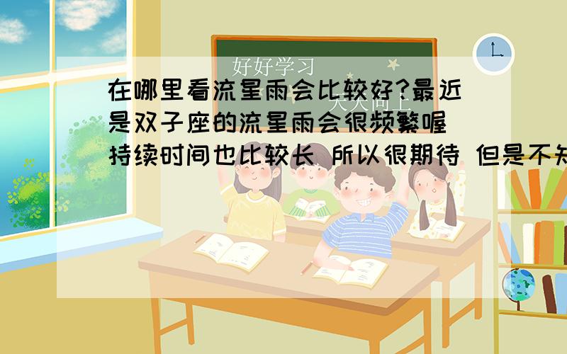 在哪里看流星雨会比较好?最近是双子座的流星雨会很频繁喔 持续时间也比较长 所以很期待 但是不知道在哪看效果会比较好!