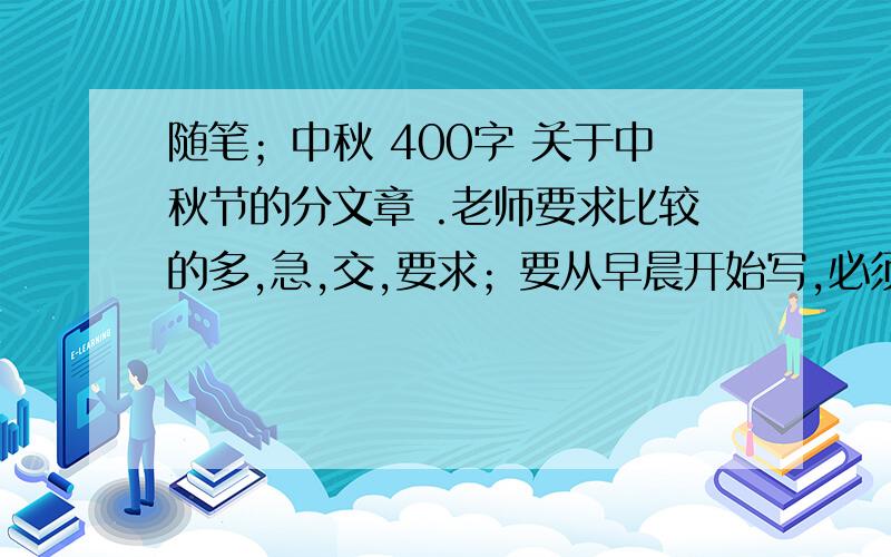 随笔；中秋 400字 关于中秋节的分文章 .老师要求比较的多,急,交,要求；要从早晨开始写,必须是写当天不能以,“昨天是中秋节,我们一家~”,字数最好在400字左右,不要太多!