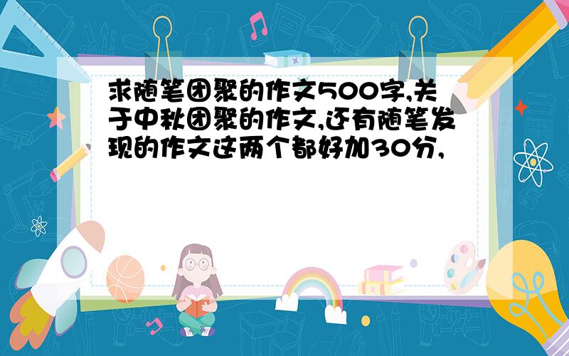 求随笔团聚的作文500字,关于中秋团聚的作文,还有随笔发现的作文这两个都好加30分,