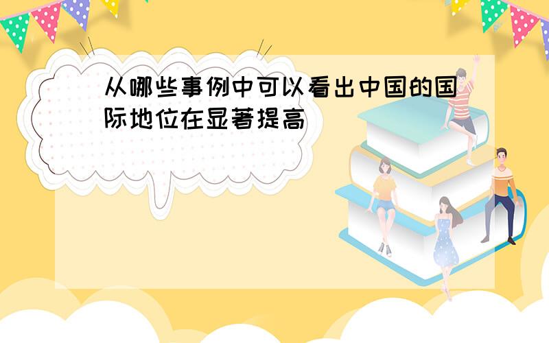 从哪些事例中可以看出中国的国际地位在显著提高