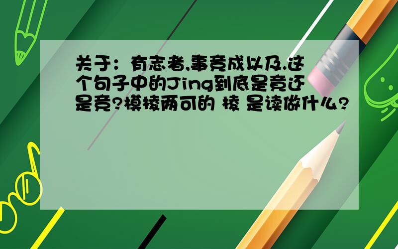 关于：有志者,事竞成以及.这个句子中的Jing到底是竟还是竞?模棱两可的 棱 是读做什么?