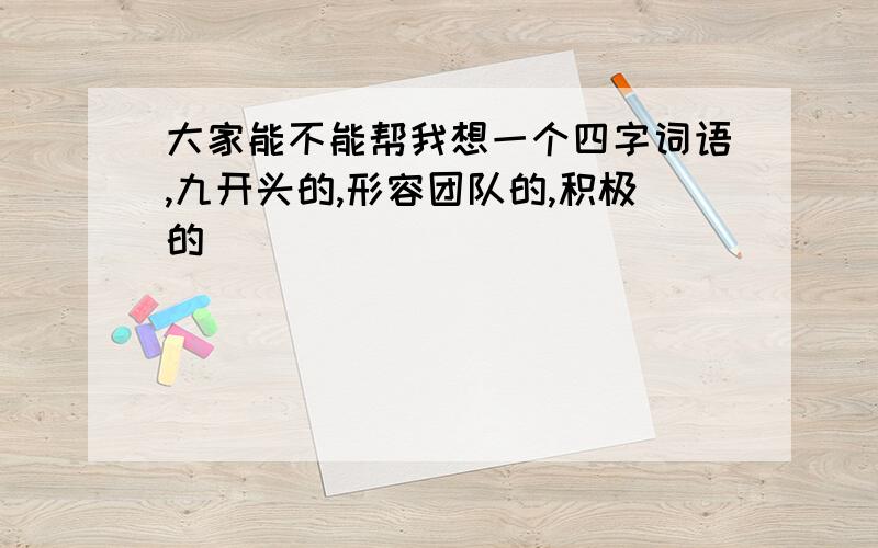 大家能不能帮我想一个四字词语,九开头的,形容团队的,积极的