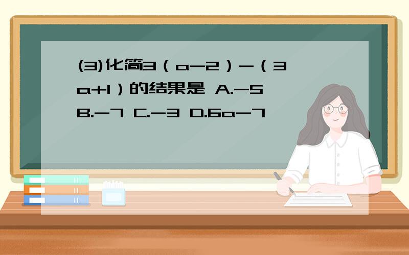 (3)化简3（a-2）-（3a+1）的结果是 A.-5 B.-7 C.-3 D.6a-7