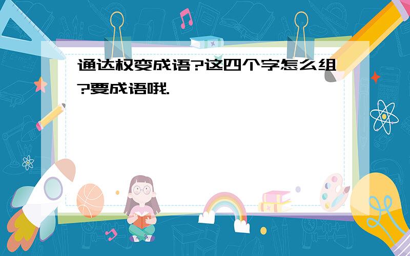 通达权变成语?这四个字怎么组?要成语哦.