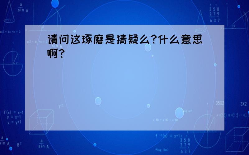 请问这琢磨是猜疑么?什么意思啊?