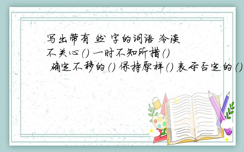 写出带有 然 字的词语 冷淡不关心（） 一时不知所措（） 确定不移的（） 保持原样（） 表示否定的（）