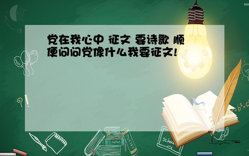 党在我心中 征文 要诗歌 顺便问问党像什么我要征文!