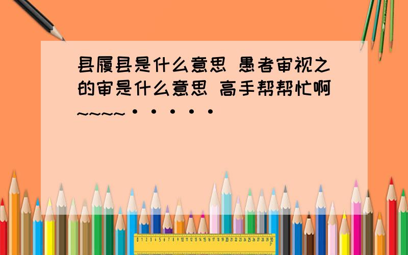 县履县是什么意思 愚者审视之的审是什么意思 高手帮帮忙啊~~~~·····