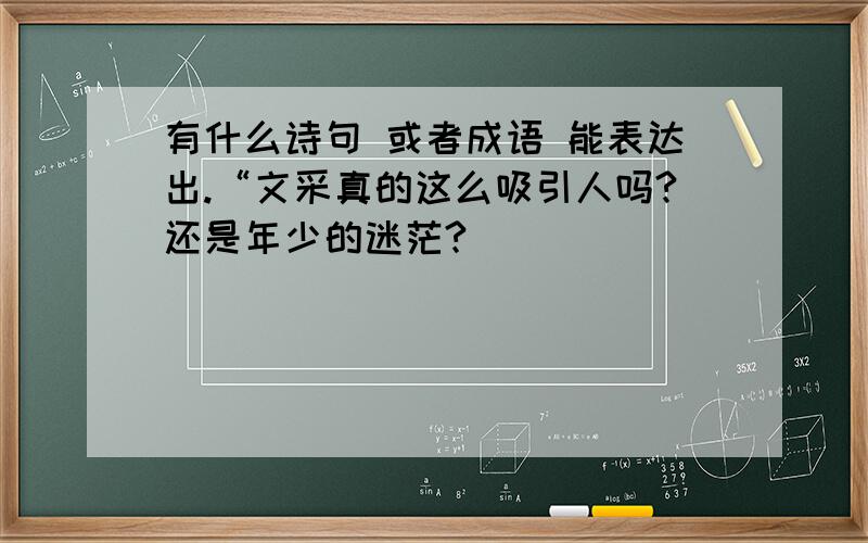 有什么诗句 或者成语 能表达出.“文采真的这么吸引人吗?还是年少的迷茫?