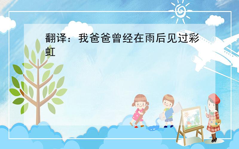 翻译：我爸爸曾经在雨后见过彩虹