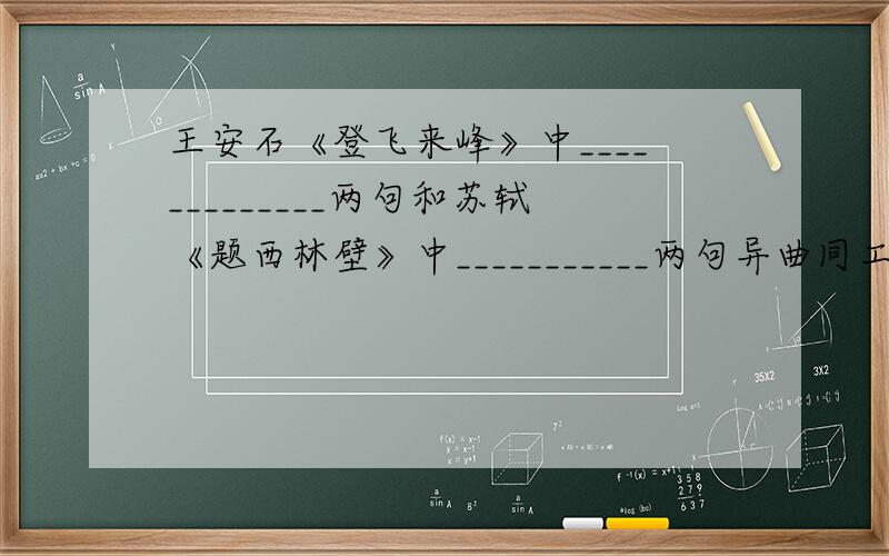 王安石《登飞来峰》中_____________两句和苏轼《题西林壁》中___________两句异曲同工,写法相似.