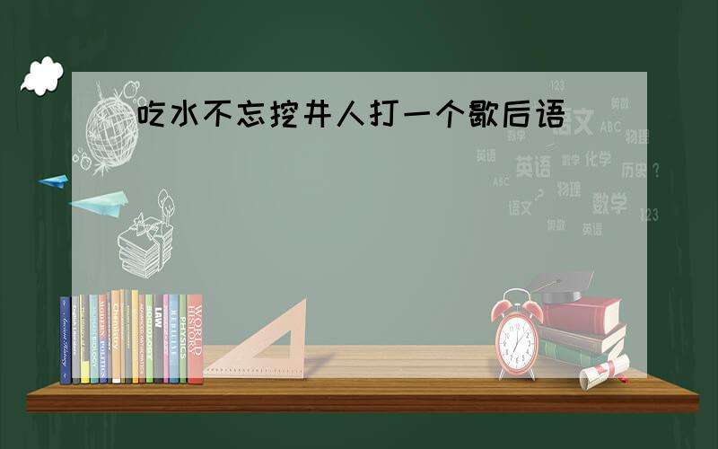 吃水不忘挖井人打一个歇后语