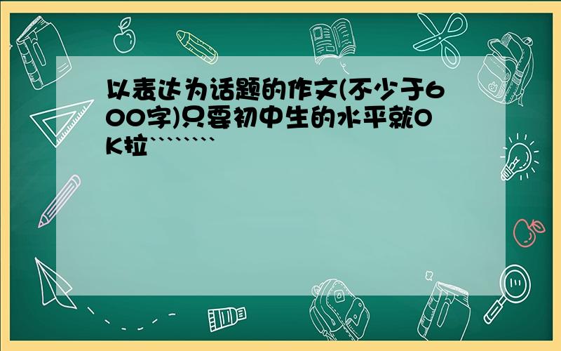 以表达为话题的作文(不少于600字)只要初中生的水平就OK拉````````