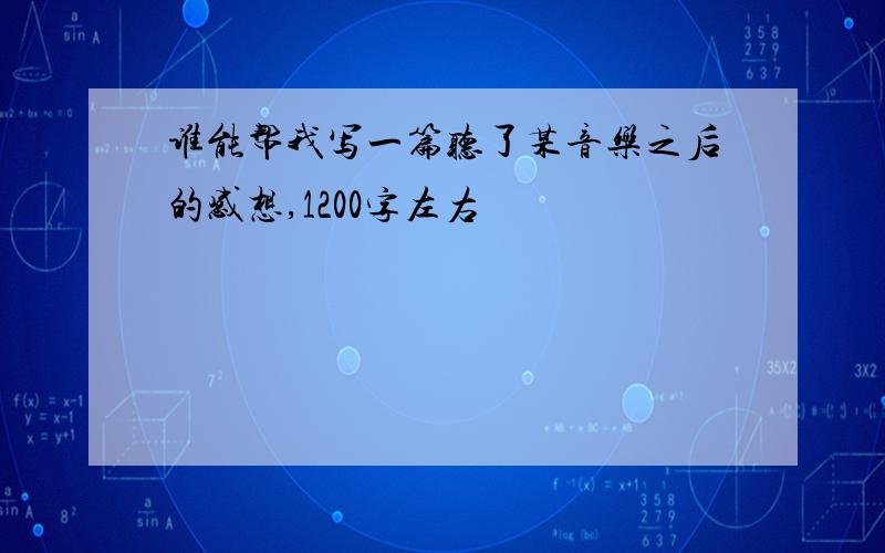 谁能帮我写一篇听了某音乐之后的感想,1200字左右