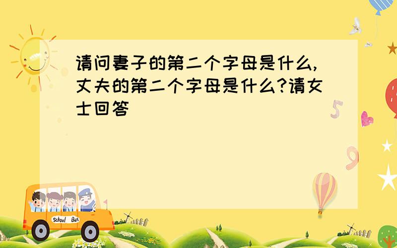 请问妻子的第二个字母是什么,丈夫的第二个字母是什么?请女士回答