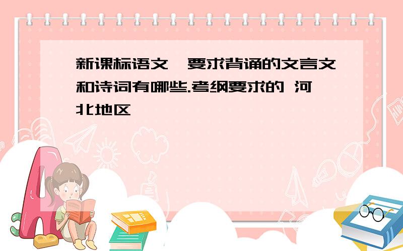 新课标语文,要求背诵的文言文和诗词有哪些.考纲要求的 河北地区