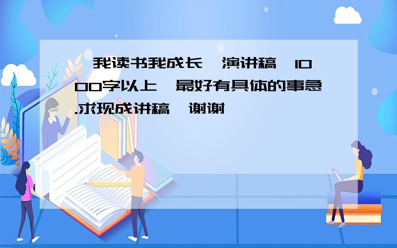 《我读书我成长》演讲稿,1000字以上,最好有具体的事急.求现成讲稿,谢谢