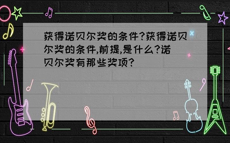 获得诺贝尔奖的条件?获得诺贝尔奖的条件,前提,是什么?诺贝尔奖有那些奖项?