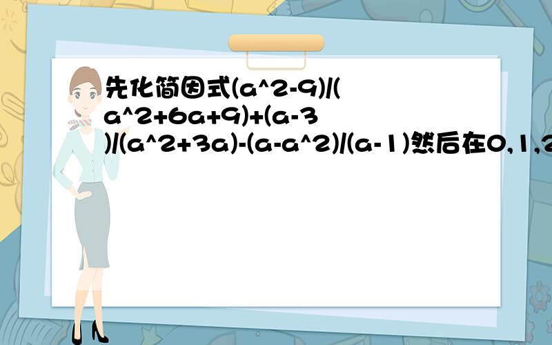 先化简因式(a^2-9)/(a^2+6a+9)+(a-3)/(a^2+3a)-(a-a^2)/(a-1)然后在0,1,2,3中选一个你认为合适的a值,代入求值.