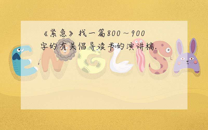 《紧急》找一篇800～900字的有关倡导读书的演讲稿.