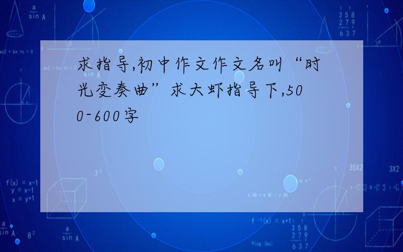 求指导,初中作文作文名叫“时光变奏曲”求大虾指导下,500-600字