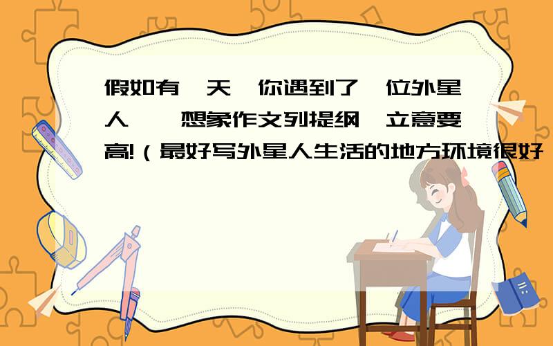 假如有一天,你遇到了一位外星人……想象作文列提纲,立意要高!（最好写外星人生活的地方环境很好,提倡人们要环保,低碳!）谢死你不偿命!