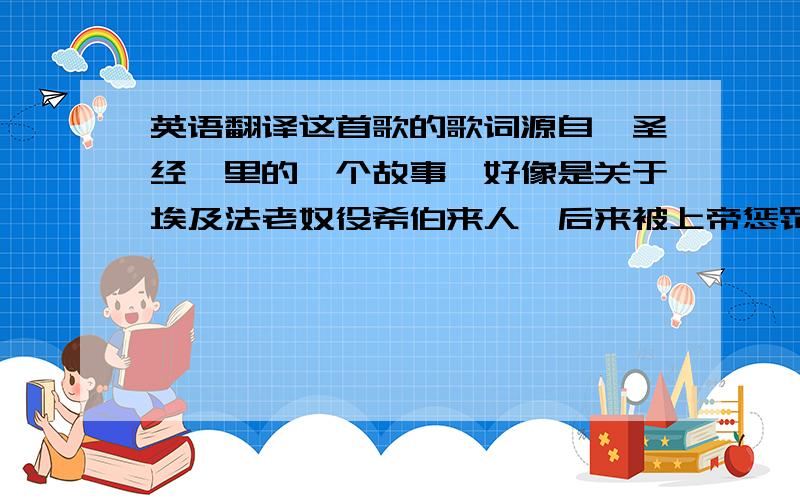 英语翻译这首歌的歌词源自《圣经》里的一个故事,好像是关于埃及法老奴役希伯来人,后来被上帝惩罚了······ 我想要这段歌词的中文翻译.若有相关故事传说的介绍就更好了!一定多追加